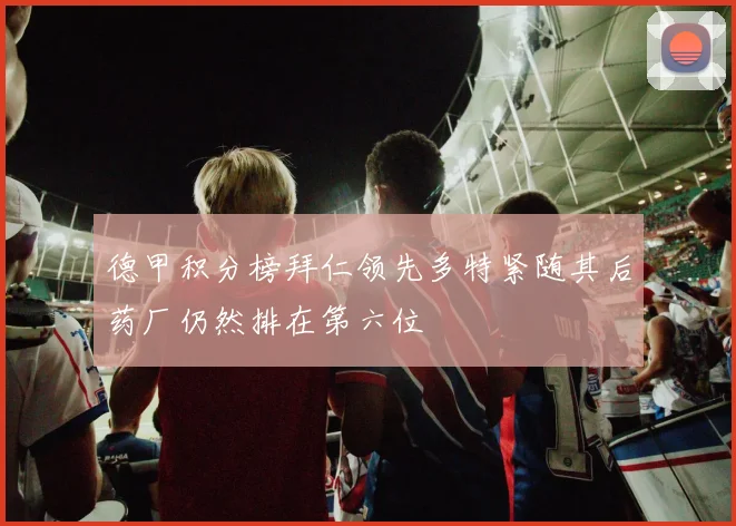 德甲积分榜拜仁领先多特紧随其后药厂仍然排在第六位