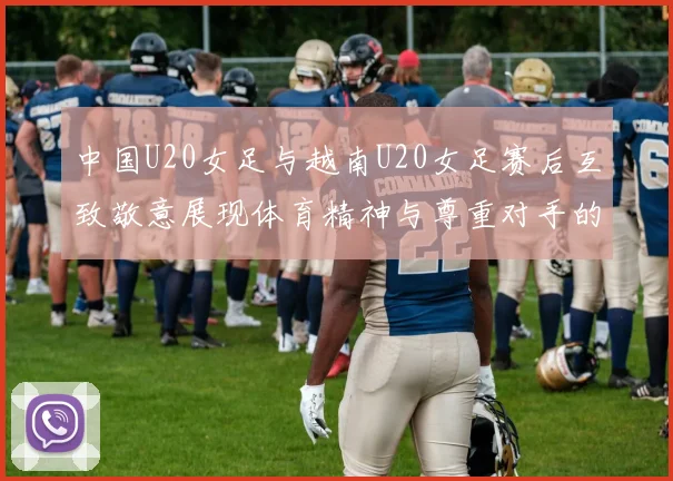 中国U20女足与越南U20女足赛后互致敬意展现体育精神与尊重对手的风范