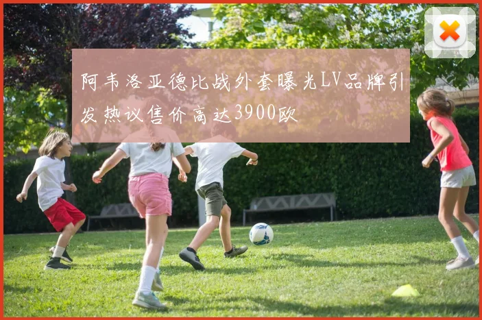阿韦洛亚德比战外套曝光LV品牌引发热议售价高达3900欧