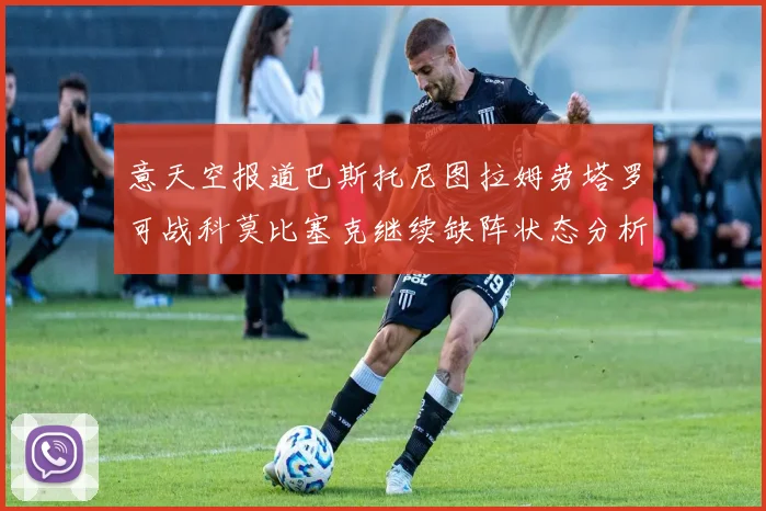意天空报道巴斯托尼图拉姆劳塔罗可战科莫比塞克继续缺阵状态分析