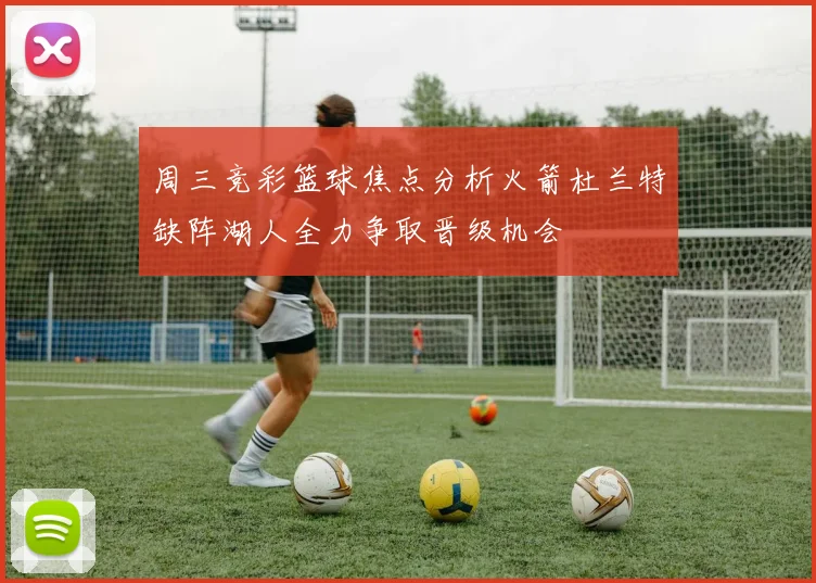 周三竞彩篮球焦点分析火箭杜兰特缺阵湖人全力争取晋级机会