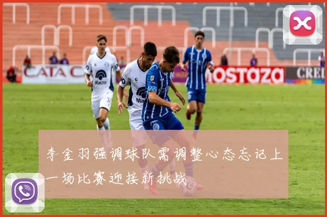 李金羽强调球队需调整心态忘记上一场比赛迎接新挑战