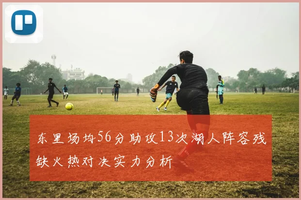 东里场均56分助攻13次湖人阵容残缺火热对决实力分析