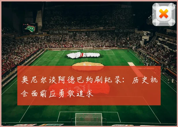 奥尼尔谈阿德巴约刷纪录：历史机会面前应勇敢追求