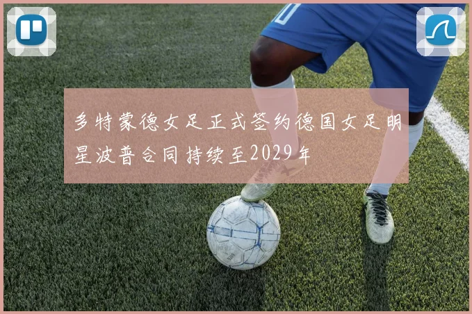 多特蒙德女足正式签约德国女足明星波普合同持续至2029年