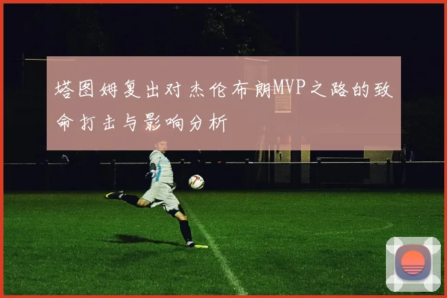 塔图姆复出对杰伦布朗MVP之路的致命打击与影响分析