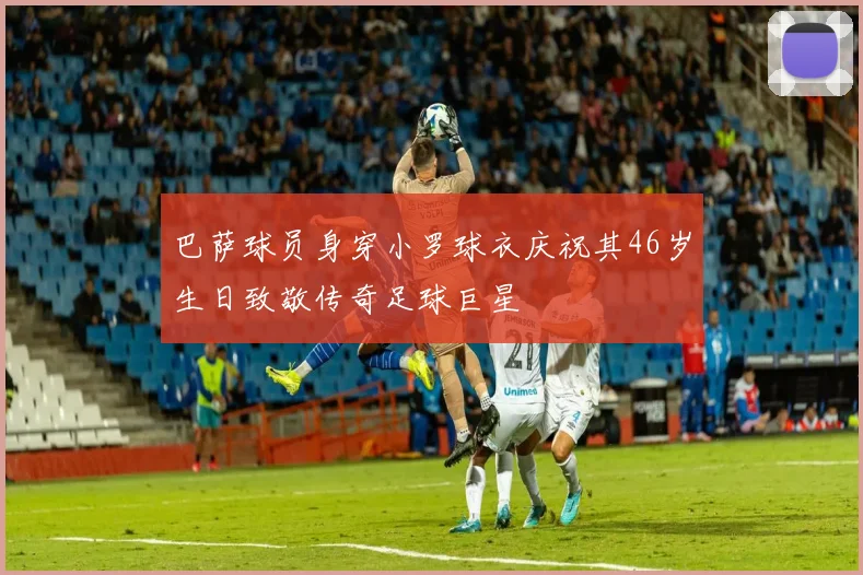 巴萨球员身穿小罗球衣庆祝其46岁生日致敬传奇足球巨星