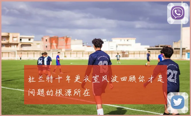 杜兰特十年更衣室风波回顾你才是问题的根源所在