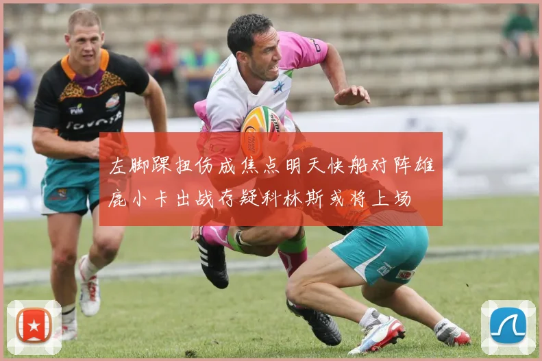 左脚踝扭伤成焦点明天快船对阵雄鹿小卡出战存疑科林斯或将上场