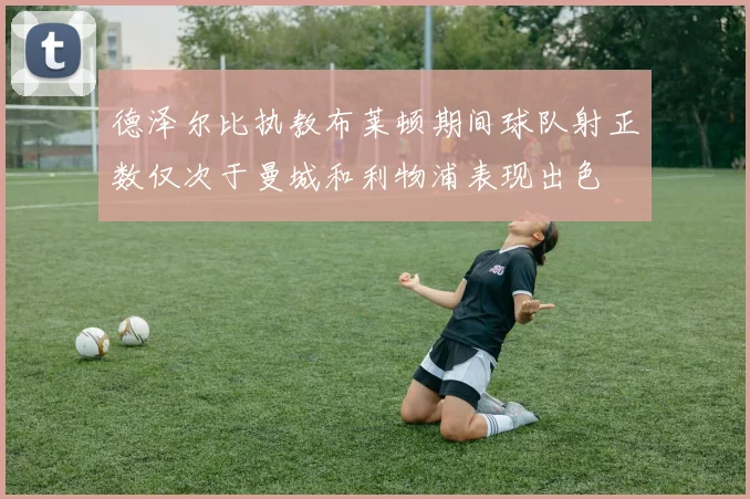 德泽尔比执教布莱顿期间球队射正数仅次于曼城和利物浦表现出色