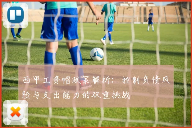 西甲工资帽政策解析：控制负债风险与支出能力的双重挑战