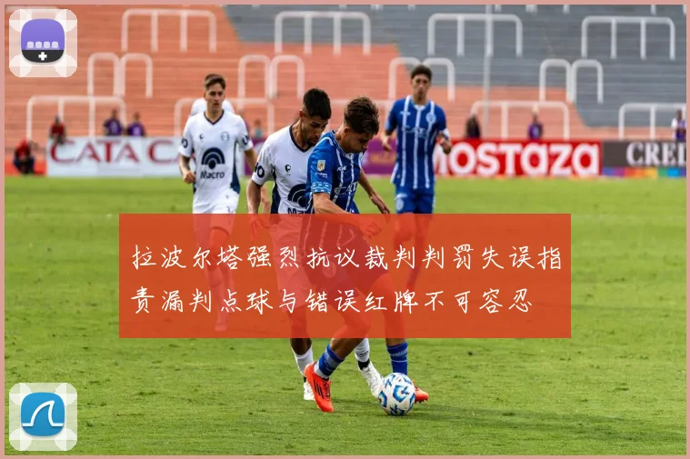 拉波尔塔强烈抗议裁判判罚失误指责漏判点球与错误红牌不可容忍