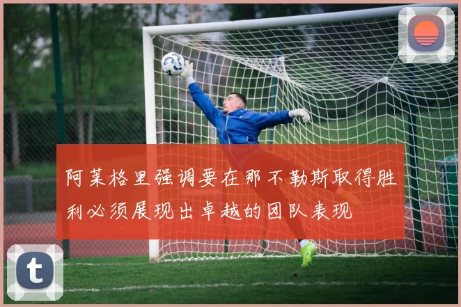 阿莱格里强调要在那不勒斯取得胜利必须展现出卓越的团队表现