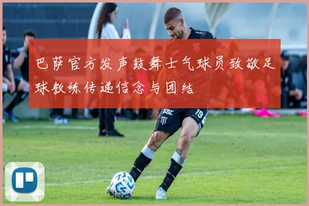 巴萨官方发声鼓舞士气球员致敬足球教练传递信念与团结