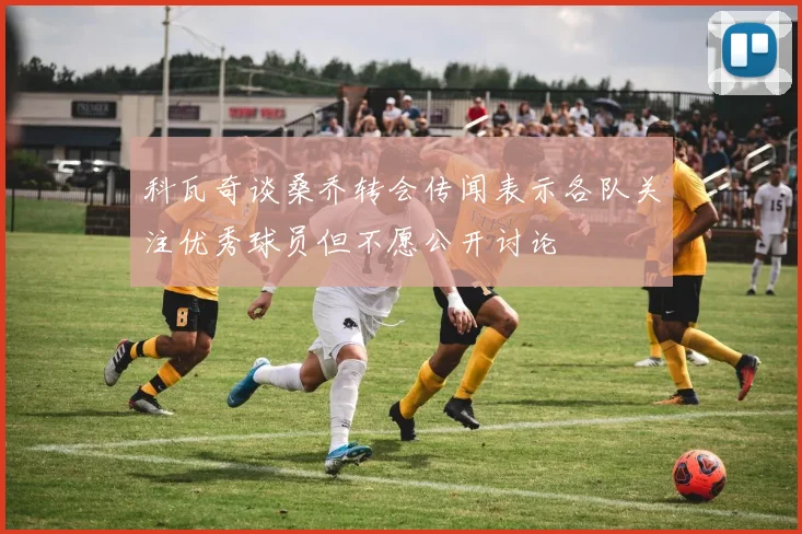 科瓦奇谈桑乔转会传闻表示各队关注优秀球员但不愿公开讨论