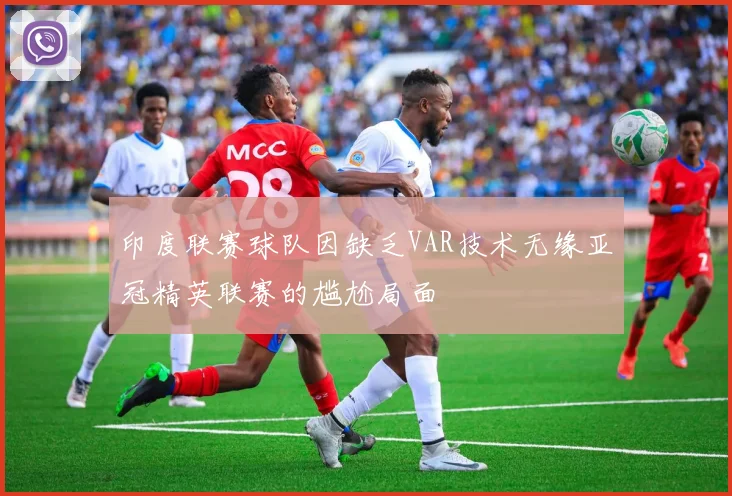 印度联赛球队因缺乏VAR技术无缘亚冠精英联赛的尴尬局面