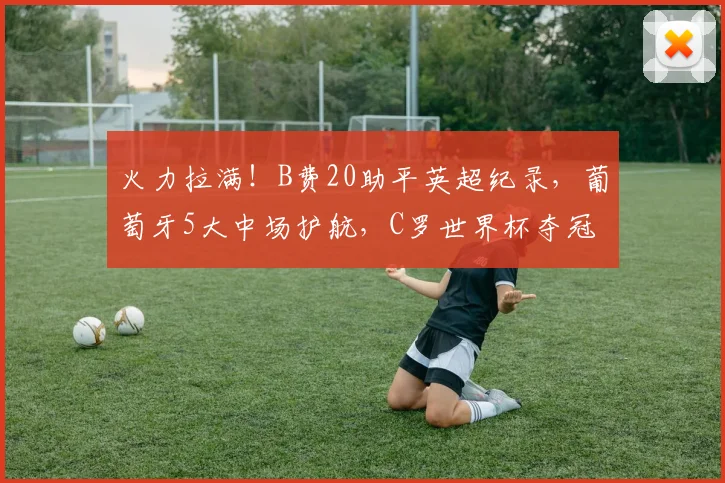 火力拉满！B费20助平英超纪录，葡萄牙5大中场护航，C罗世界杯夺冠可期_助攻_欧冠_阿森纳