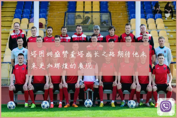 塔图姆盛赞奎塔成长之路期待他未来更加辉煌的表现