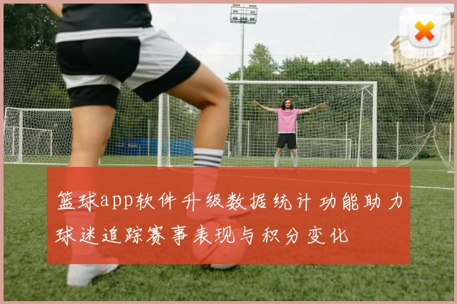 篮球app软件升级数据统计功能助力球迷追踪赛事表现与积分变化