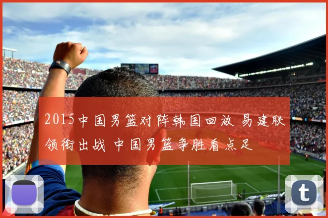 2015中国男篮对阵韩国回放 易建联领衔出战 中国男篮争胜看点足