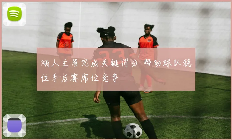 湖人主角完成关键得分 帮助球队稳住季后赛席位竞争