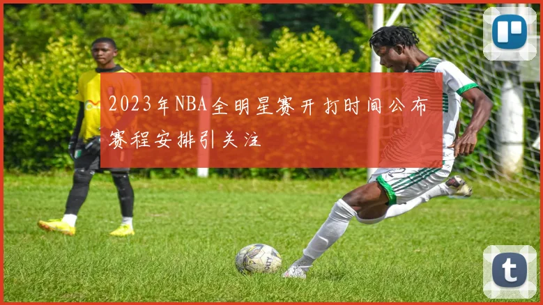 2023年NBA全明星赛开打时间公布 赛程安排引关注