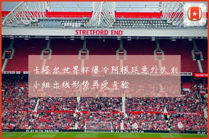 卡塔尔世界杯爆冷阿根廷意外失利小组出线形势再受考验
