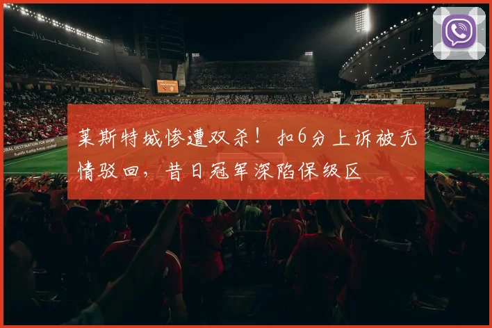 莱斯特城惨遭双杀！扣6分上诉被无情驳回，昔日冠军深陷保级区