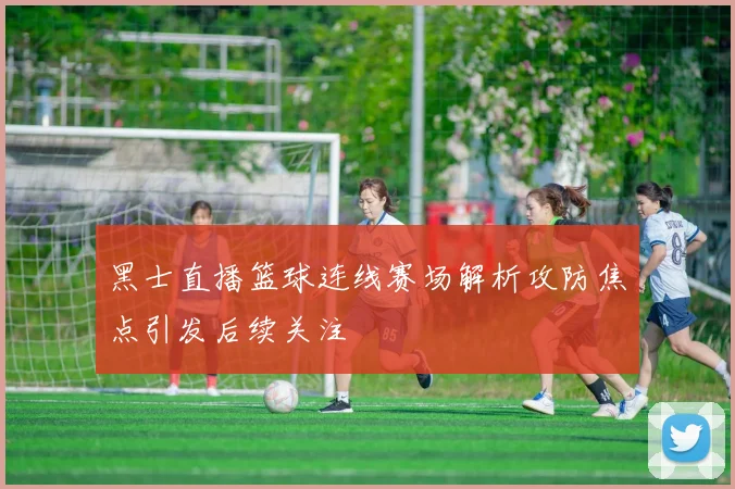 黑士直播篮球连线赛场解析攻防焦点引发后续关注
