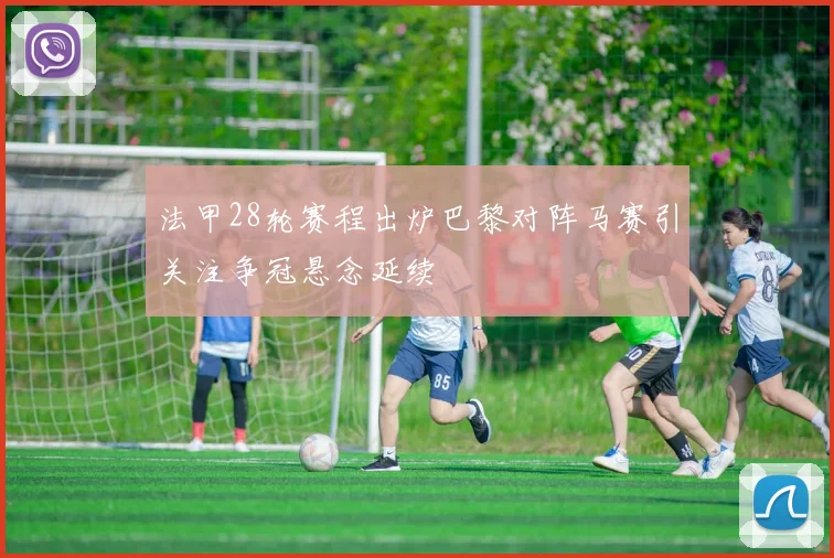 法甲28轮赛程出炉巴黎对阵马赛引关注争冠悬念延续