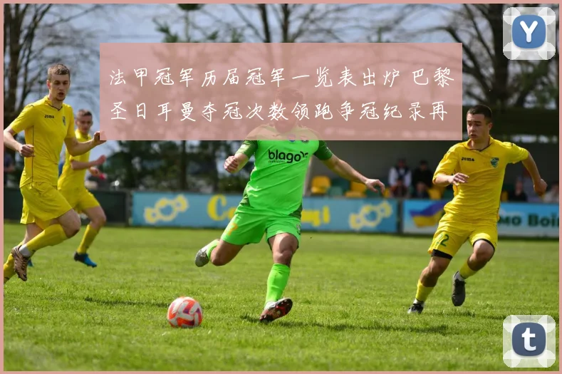 法甲冠军历届冠军一览表出炉 巴黎圣日耳曼夺冠次数领跑争冠纪录再受关注