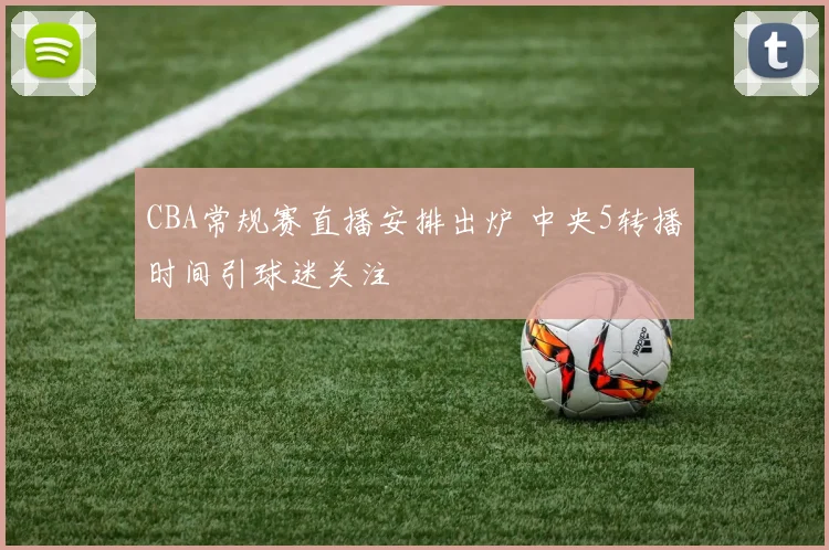 CBA常规赛直播安排出炉 中央5转播时间引球迷关注