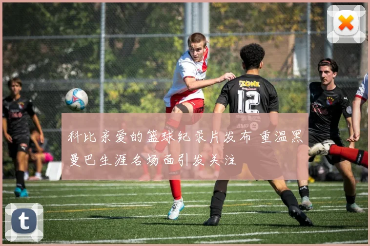 科比亲爱的篮球纪录片发布 重温黑曼巴生涯名场面引发关注