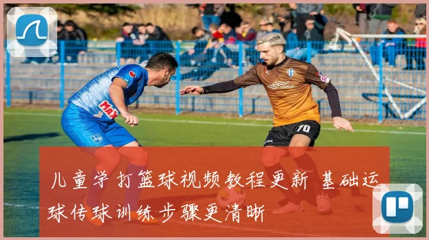 儿童学打篮球视频教程更新 基础运球传球训练步骤更清晰
