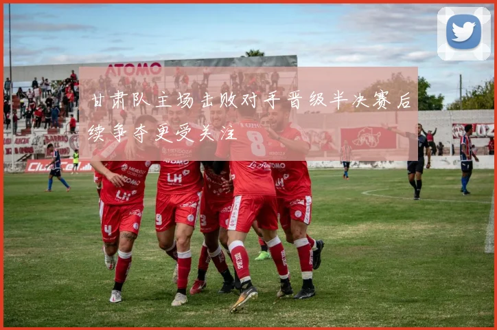 甘肃队主场击败对手晋级半决赛后续争夺更受关注