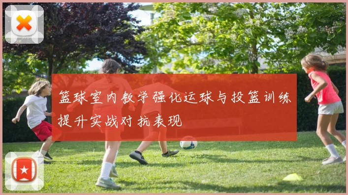篮球室内教学强化运球与投篮训练提升实战对抗表现
