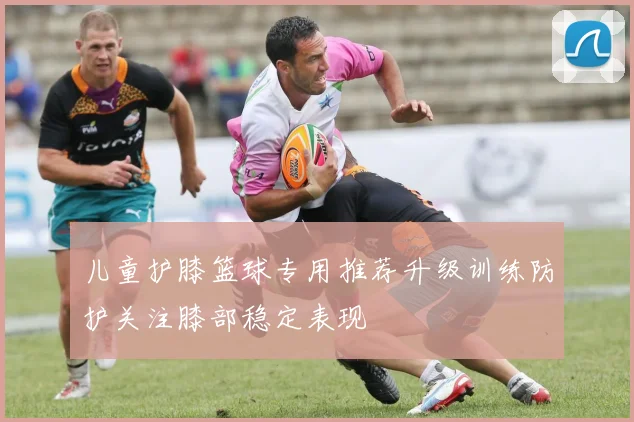 儿童护膝篮球专用推荐升级训练防护关注膝部稳定表现