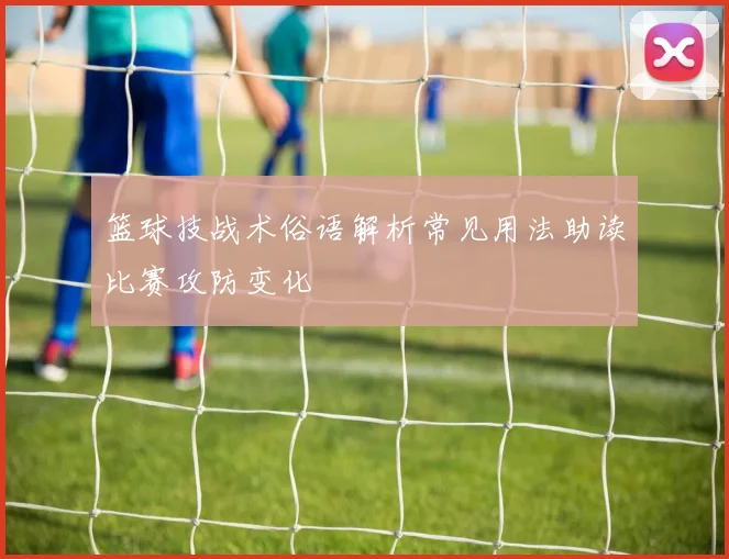 篮球技战术俗语解析常见用法助读比赛攻防变化