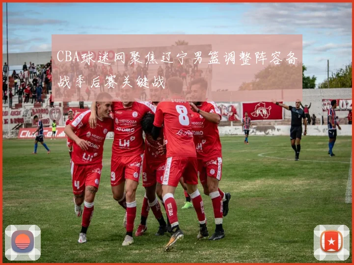 CBA球迷网聚焦辽宁男篮调整阵容备战季后赛关键战