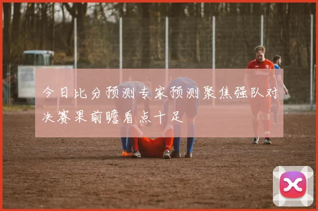 今日比分预测专家预测聚焦强队对决赛果前瞻看点十足